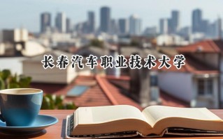 2024长春汽车职业技术大学录取分数线：江苏最低515分