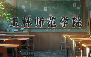 玉林师范学院王牌专业排名-含2025年全国各省录取最低分数线