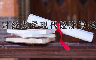 江西财经大学现代经济管理学院王牌专业有哪些？附2025最新王牌专业排名一览表