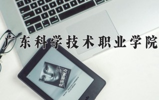 2025年广东科学技术职业学院在新疆计划招生人数（附学费及专业录取分)