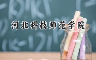 2024河北科技师范学院录取分数线：天津最低508分