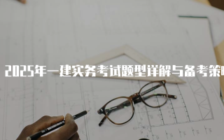 2025年一建实务考试题型详解与备考策略