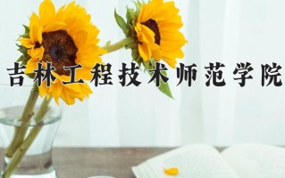 吉林工程技术师范学院王牌专业有哪些？附2025最新王牌专业排名一览表
