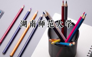 2024湖南师范大学录取分数线：新疆最低474分
