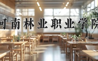 河南林业职业学院一年学费多少钱及各专业的收费标准(2025参考）