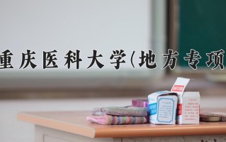 重庆医科大学(地方专项)一年学费多少钱及各专业的收费标准(2025参考）