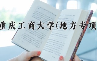 重庆工商大学(地方专项)一年学费多少钱及各专业的收费标准(2025参考）