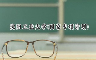 2024沈阳工业大学(国家专项计划)录取分数线：陕西最低485分