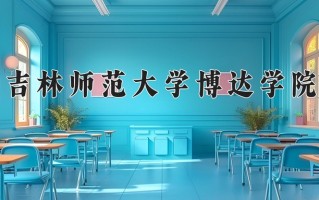 吉林师范大学博达学院一年学费多少钱及各专业的收费标准(2025参考）