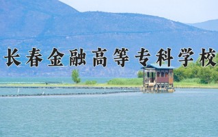 长春金融高等专科学校一年学费多少钱及各专业的收费标准(2025参考）