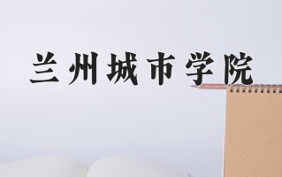 2024年兰州城市学院招生章程，附办学层次和录取规则