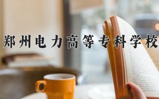 2024年郑州电力高等专科学校招生章程，附办学层次和录取规则