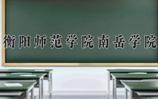 衡阳师范学院南岳学院王牌专业有哪些？附2025最新王牌专业排名一览表