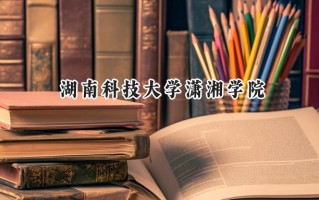 2024湖南科技大学潇湘学院录取分数线：江苏最低486分