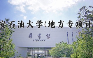 西安石油大学(地方专项计划)一年学费多少钱及各专业的收费标准(2025参考）