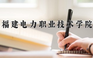 2024年福建电力职业技术学院招生章程，附办学层次和录取规则