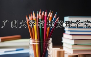 广西大学行健文理学院最厉害的专业-2024广西大学行健文理学院最好专业