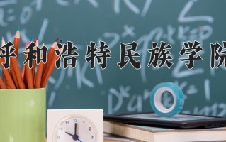 呼和浩特民族学院王牌专业排名-含2024年全国各省录取最低分数线
