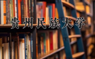 贵州民族大学全国排名和最强专业解析