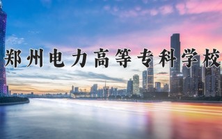 郑州电力高等专科学校一年学费多少钱及各专业的收费标准(2025参考）