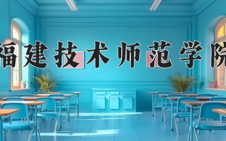 2024福建技术师范学院排名-最新全国排名第503位