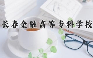 2025年长春金融高等专科学校在新疆计划招生人数（附学费及专业录取分)