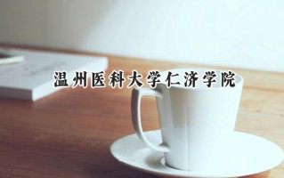 2024温州医科大学仁济学院录取分数线：江苏最低490分