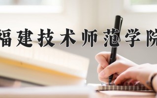 2025年福建技术师范学院在河北计划招生人数（附学费及专业录取分)
