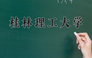 桂林理工大学学费多少钱一年：4100-40000元/年（2025填报参考）