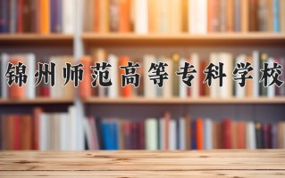 2024年锦州师范高等专科学校招生章程，附办学层次和录取规则