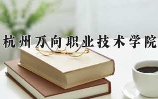 杭州万向职业技术学院学费多少钱一年：15800-16800元/年（2025填报参考）