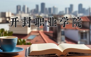 2025年开封职业学院在河南计划招生人数（附学费及专业录取分)