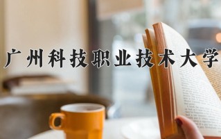 2024年广州科技职业技术大学招生章程，附办学层次和录取规则