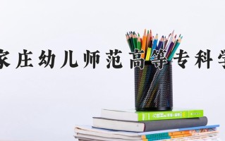2024年石家庄幼儿师范高等专科学校招生章程，附办学层次和录取规则