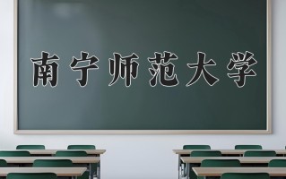 南宁师范大学王牌专业排名-含2025年全国各省录取最低分数线