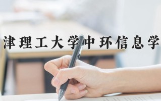 2025年天津理工大学中环信息学院在新疆计划招生人数（附学费及专业录取分)