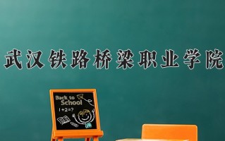 武汉铁路桥梁职业学院一年学费多少钱及各专业的收费标准(2025参考）