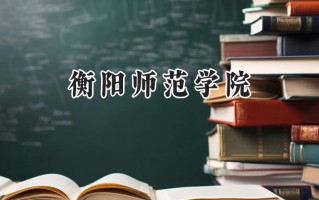 2024衡阳师范学院录取分数线：山西最低427分