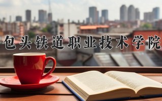 2024年包头铁道职业技术学院招生章程，附办学层次和录取规则