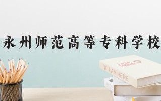 2024年永州师范高等专科学校招生章程，附办学层次和录取规则