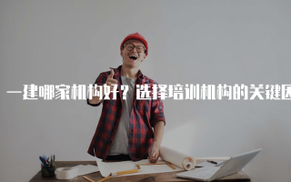 一建哪家机构好？选择培训机构的关键因素