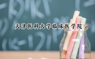 2024天津医科大学临床医学院录取分数线：宁夏最低405分