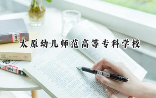 2024太原幼儿师范高等专科学校录取分数线：山西最低180分