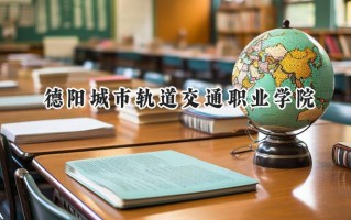 2024德阳城市轨道交通职业学院录取分数线：山西最低180分