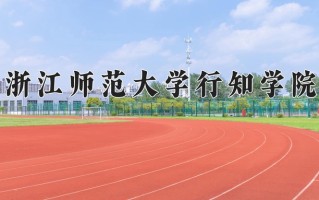 2024年浙江师范大学行知学院招生章程，附办学层次和录取规则