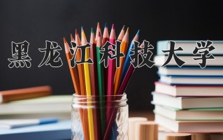 2024年黑龙江科技大学招生章程，附办学层次和录取规则
