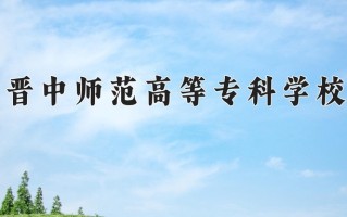 晋中师范高等专科学校一年学费多少钱及各专业的收费标准(2025参考）